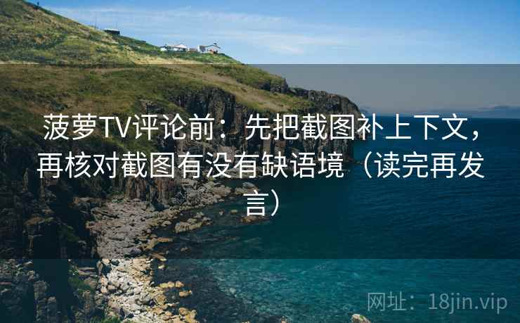 菠萝TV评论前：先把截图补上下文，再核对截图有没有缺语境（读完再发言）