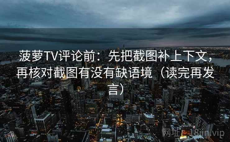 菠萝TV评论前：先把截图补上下文，再核对截图有没有缺语境（读完再发言）