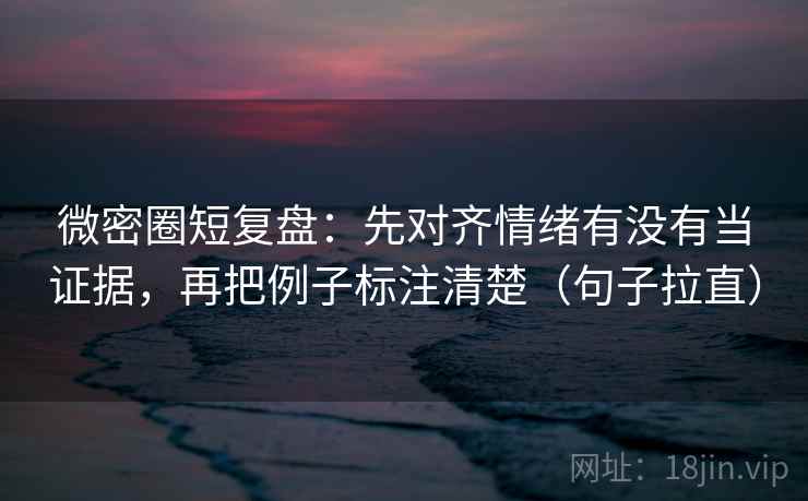 微密圈短复盘：先对齐情绪有没有当证据，再把例子标注清楚（句子拉直）