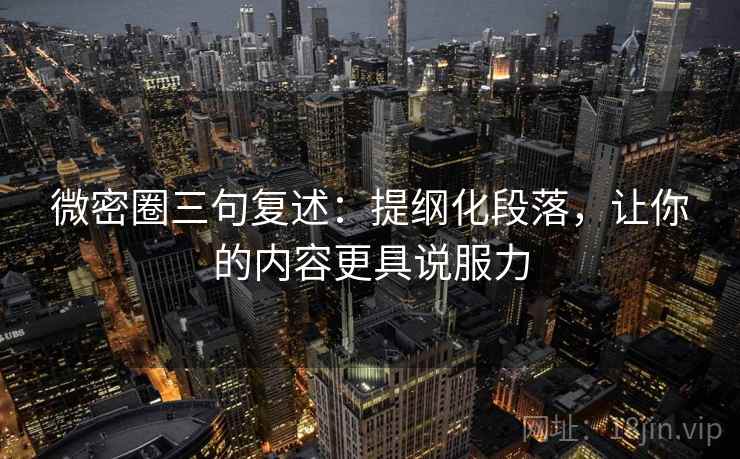 微密圈三句复述：提纲化段落，让你的内容更具说服力