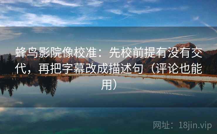 蜂鸟影院像校准：先校前提有没有交代，再把字幕改成描述句（评论也能用）