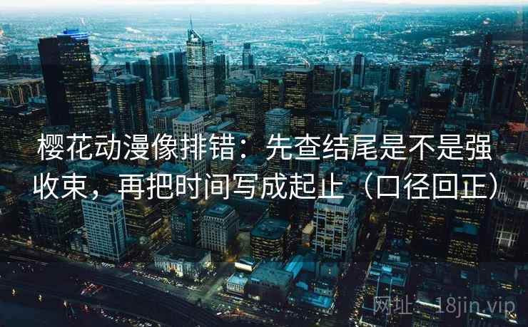 樱花动漫像排错：先查结尾是不是强收束，再把时间写成起止（口径回正）