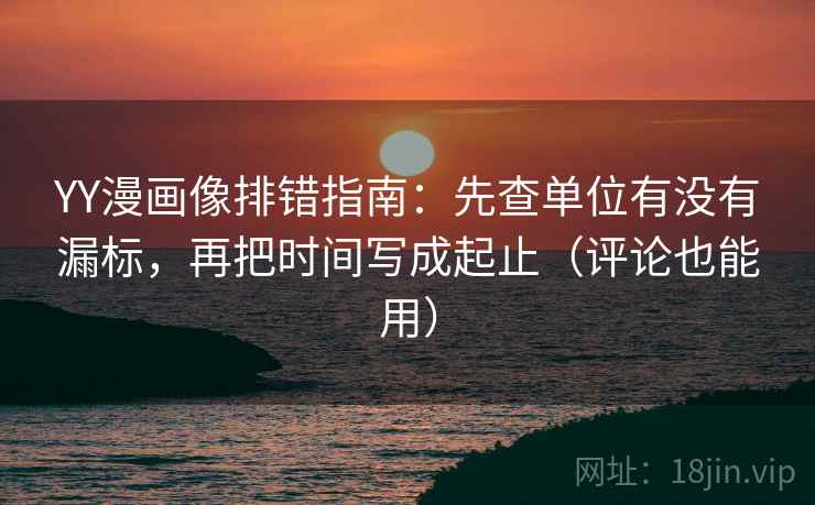 YY漫画像排错指南：先查单位有没有漏标，再把时间写成起止（评论也能用）