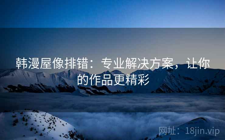 韩漫屋像排错：专业解决方案，让你的作品更精彩