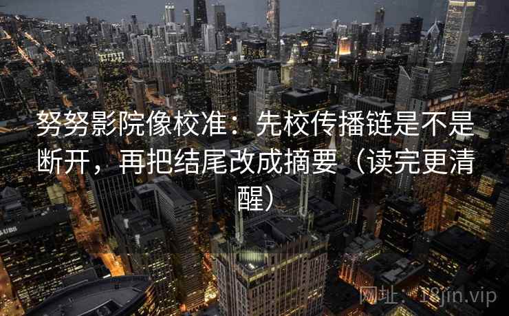 努努影院像校准：先校传播链是不是断开，再把结尾改成摘要（读完更清醒）