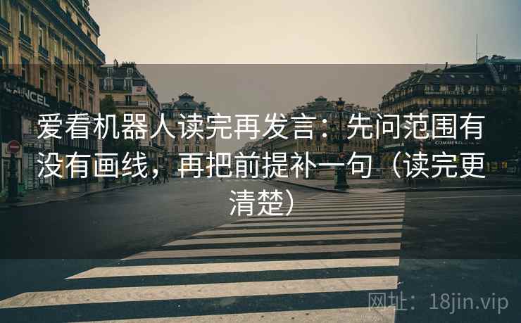 爱看机器人读完再发言：先问范围有没有画线，再把前提补一句（读完更清楚）