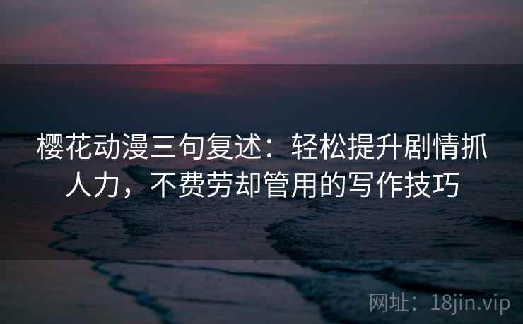 樱花动漫三句复述：轻松提升剧情抓人力，不费劳却管用的写作技巧