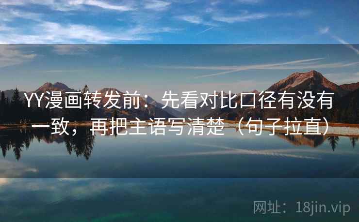 YY漫画转发前：先看对比口径有没有一致，再把主语写清楚（句子拉直）