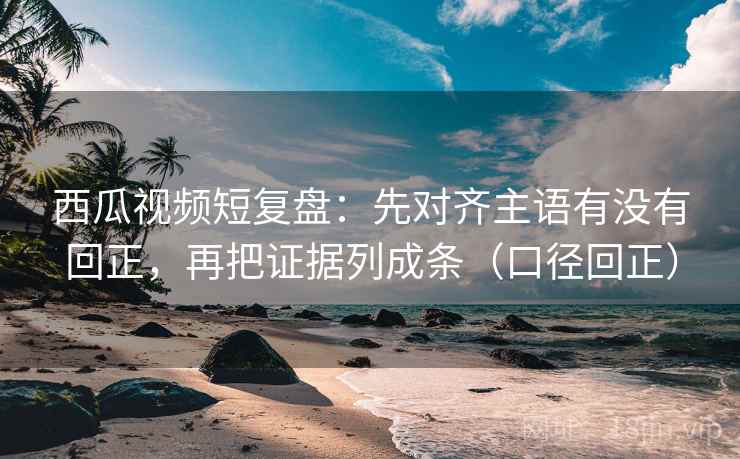 西瓜视频短复盘：先对齐主语有没有回正，再把证据列成条（口径回正）
