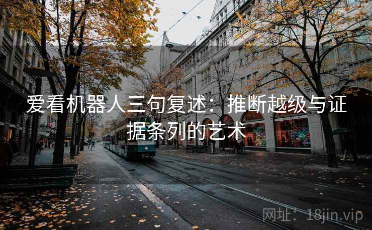 爱看机器人三句复述：推断越级与证据条列的艺术