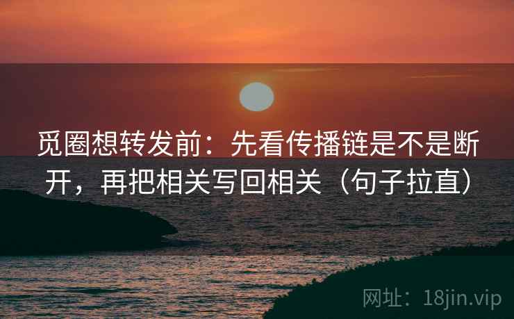 觅圈想转发前：先看传播链是不是断开，再把相关写回相关（句子拉直）