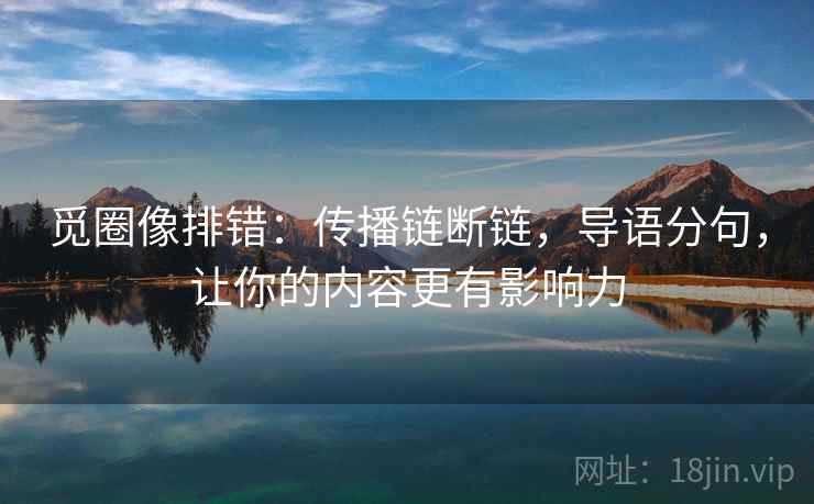 觅圈像排错：传播链断链，导语分句，让你的内容更有影响力