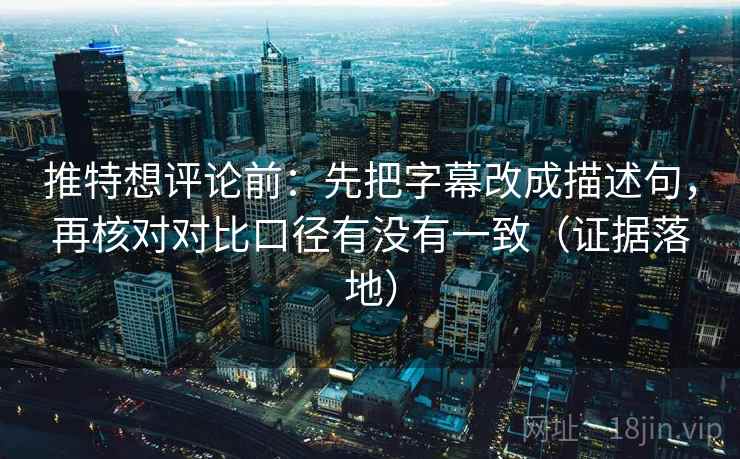 推特想评论前：先把字幕改成描述句，再核对对比口径有没有一致（证据落地）