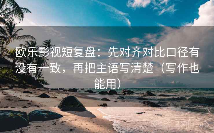 欧乐影视短复盘：先对齐对比口径有没有一致，再把主语写清楚（写作也能用）