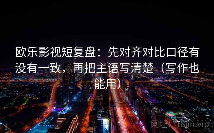 欧乐影视短复盘：先对齐对比口径有没有一致，再把主语写清楚（写作也能用）