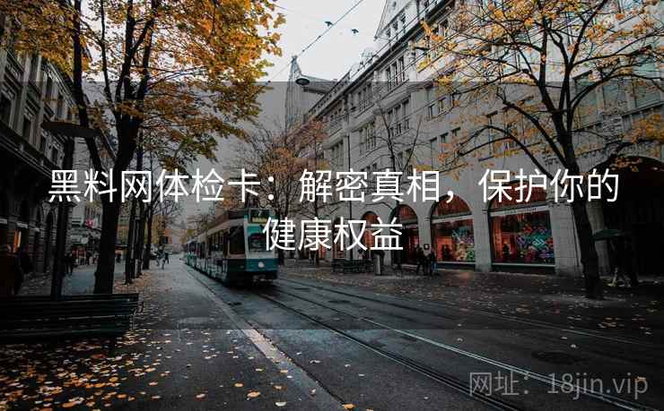 黑料网体检卡：解密真相，保护你的健康权益