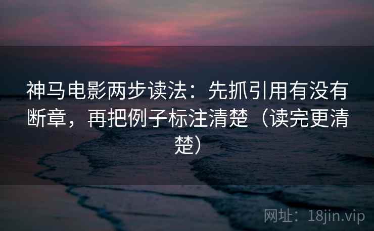 神马电影两步读法：先抓引用有没有断章，再把例子标注清楚（读完更清楚）