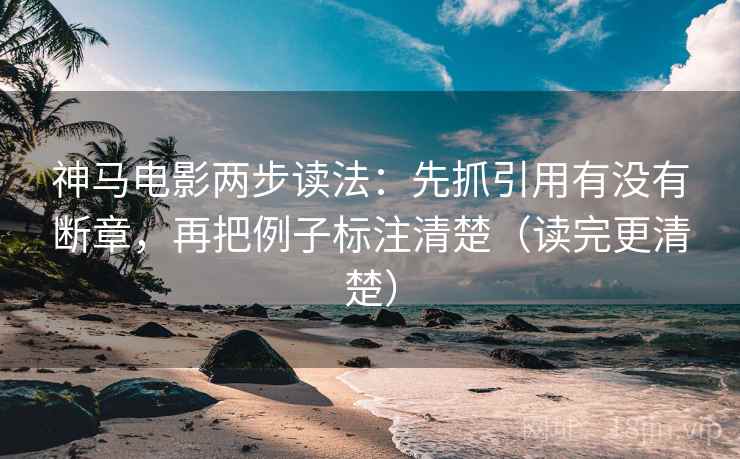 神马电影两步读法：先抓引用有没有断章，再把例子标注清楚（读完更清楚）