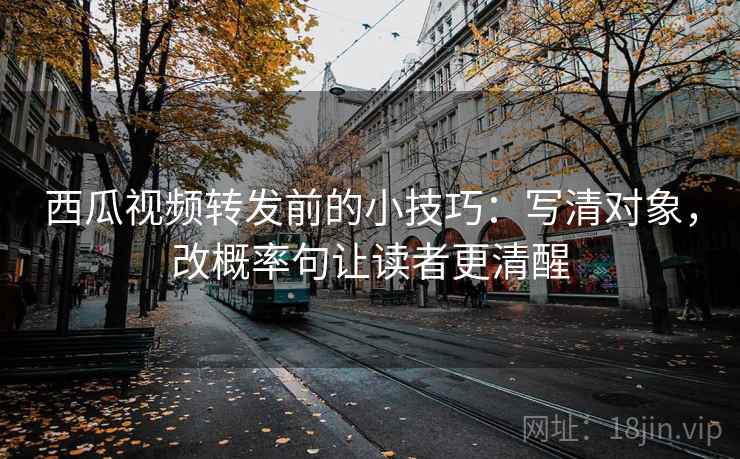 西瓜视频转发前的小技巧：写清对象，改概率句让读者更清醒