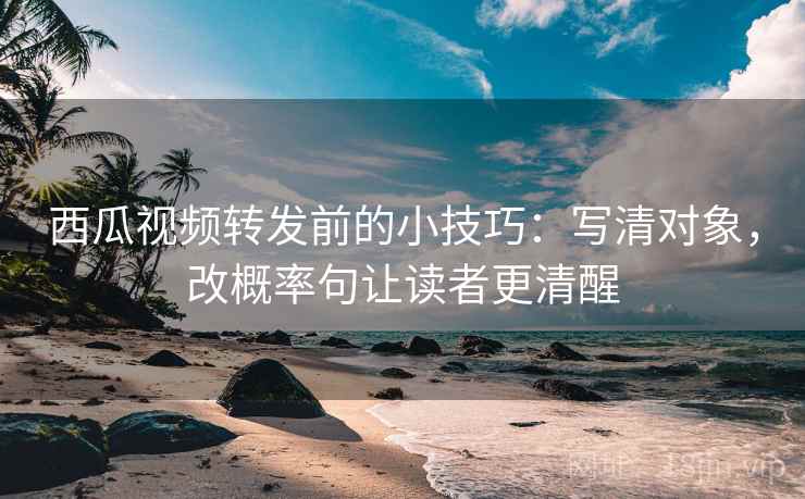西瓜视频转发前的小技巧：写清对象，改概率句让读者更清醒