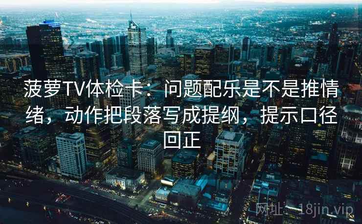 菠萝TV体检卡：问题配乐是不是推情绪，动作把段落写成提纲，提示口径回正