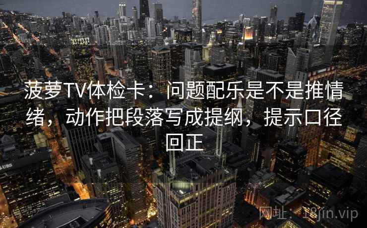 菠萝TV体检卡：问题配乐是不是推情绪，动作把段落写成提纲，提示口径回正