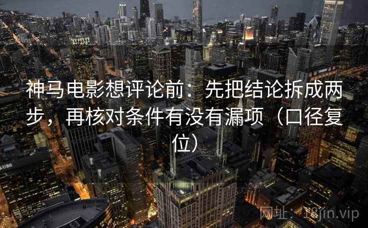 神马电影想评论前：先把结论拆成两步，再核对条件有没有漏项（口径复位）