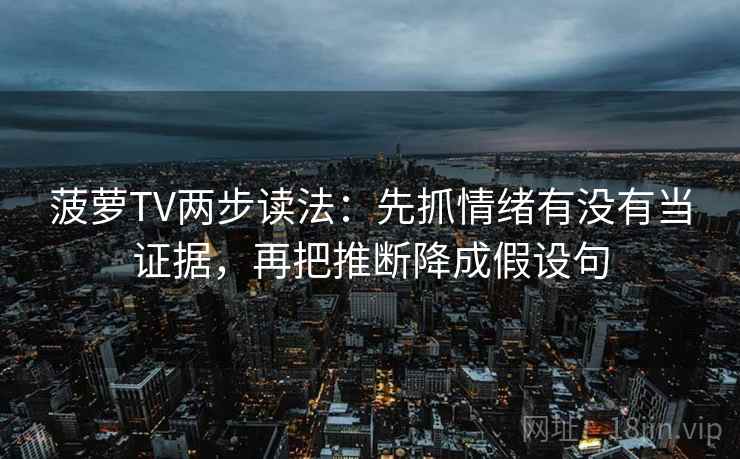 菠萝TV两步读法：先抓情绪有没有当证据，再把推断降成假设句
