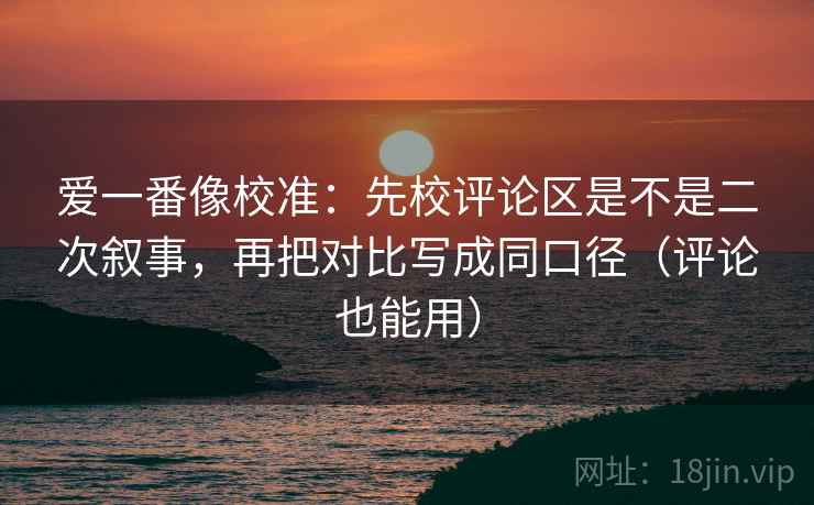 爱一番像校准：先校评论区是不是二次叙事，再把对比写成同口径（评论也能用）