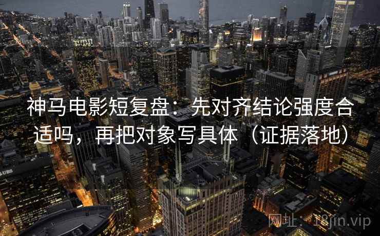 神马电影短复盘：先对齐结论强度合适吗，再把对象写具体（证据落地）