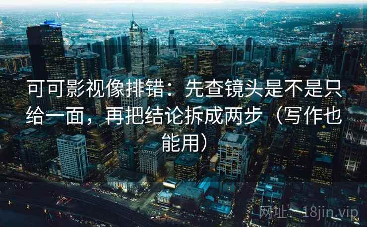可可影视像排错：先查镜头是不是只给一面，再把结论拆成两步（写作也能用）