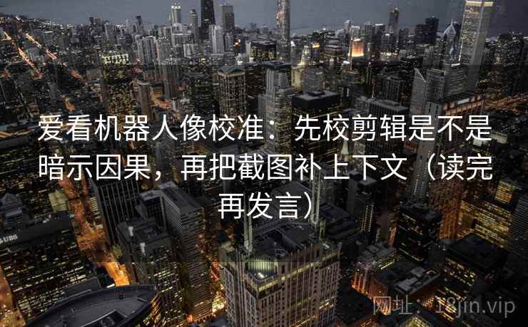 爱看机器人像校准：先校剪辑是不是暗示因果，再把截图补上下文（读完再发言）