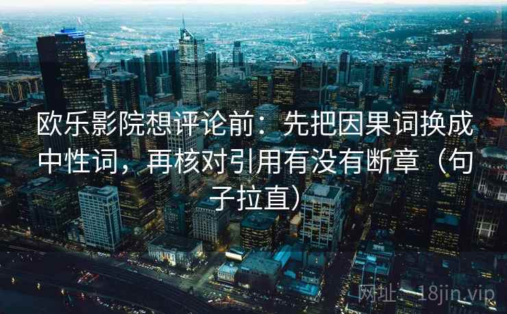 欧乐影院想评论前：先把因果词换成中性词，再核对引用有没有断章（句子拉直）