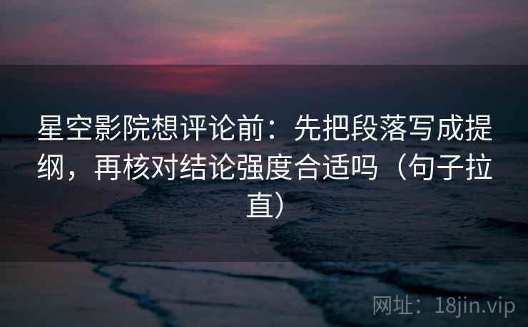 星空影院想评论前：先把段落写成提纲，再核对结论强度合适吗（句子拉直）