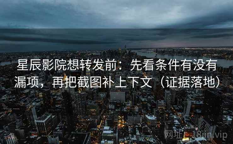 星辰影院想转发前：先看条件有没有漏项，再把截图补上下文（证据落地）