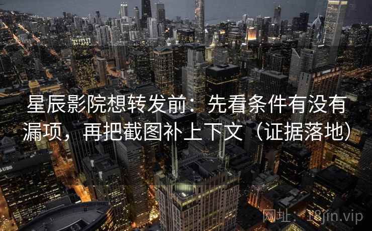 星辰影院想转发前：先看条件有没有漏项，再把截图补上下文（证据落地）