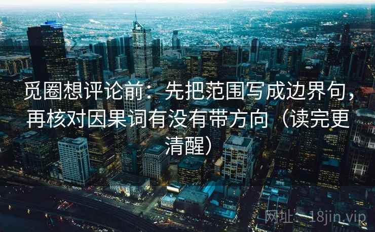 觅圈想评论前：先把范围写成边界句，再核对因果词有没有带方向（读完更清醒）