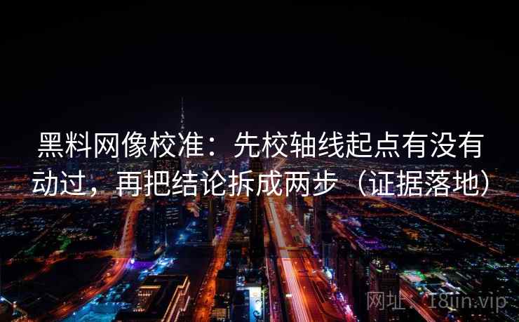 黑料网像校准：先校轴线起点有没有动过，再把结论拆成两步（证据落地）