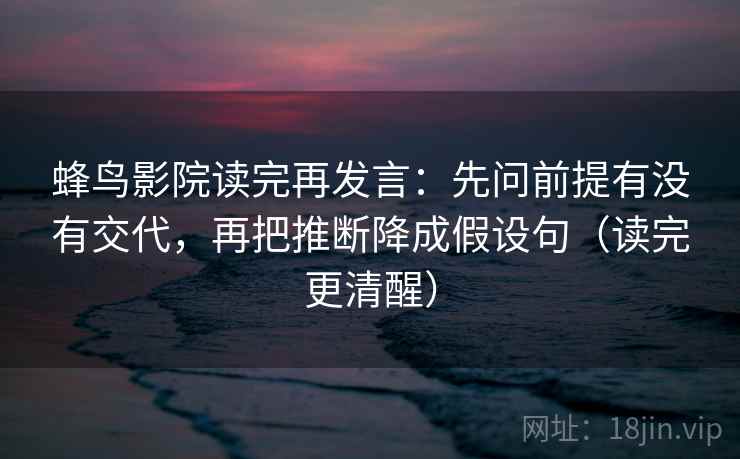 蜂鸟影院读完再发言：先问前提有没有交代，再把推断降成假设句（读完更清醒）