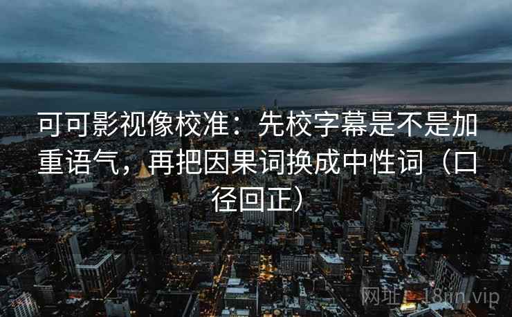 可可影视像校准：先校字幕是不是加重语气，再把因果词换成中性词（口径回正）