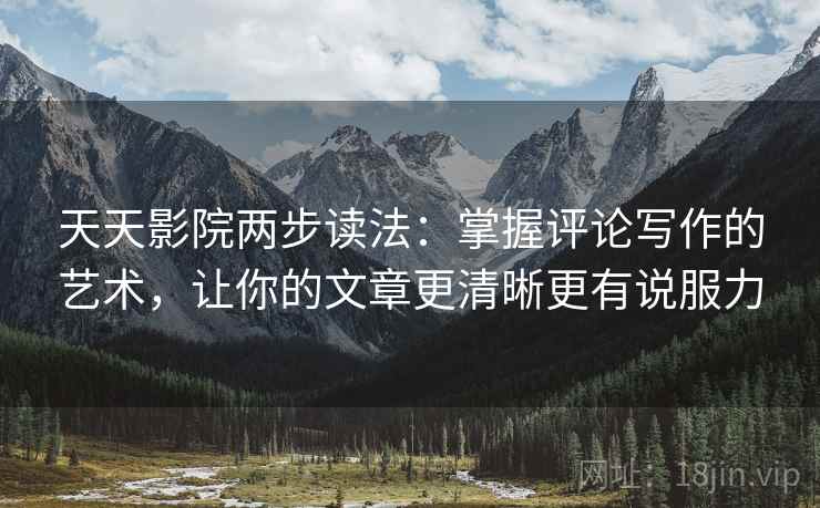 天天影院两步读法:掌握评论写作的艺术,让你的文章更清晰更有说服力 天天影院两步读法:掌握评论写作的艺术,让你的文章更清晰更有说服力