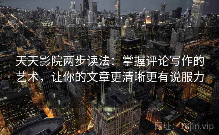 天天影院两步读法:掌握评论写作的艺术,让你的文章更清晰更有说服力 天天影院两步读法:掌握评论写作的艺术,让你的文章更清晰更有说服力