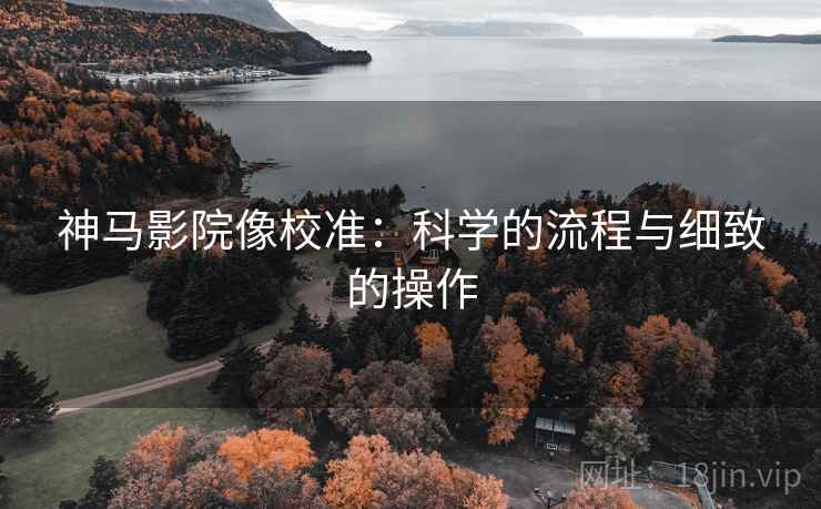 神马影院像校准:科学的流程与细致的操作 神马影院像校准:科学的流程与细致的操作
