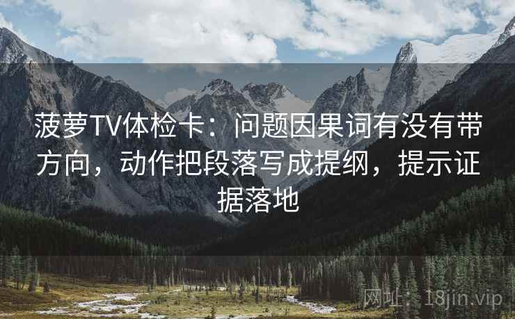 菠萝TV体检卡:问题因果词有没有带方向,动作把段落写成提纲,提示证据落地 菠萝TV体检卡:问题因果词有没有带方向,动作把段落写成提纲,提示证据落地