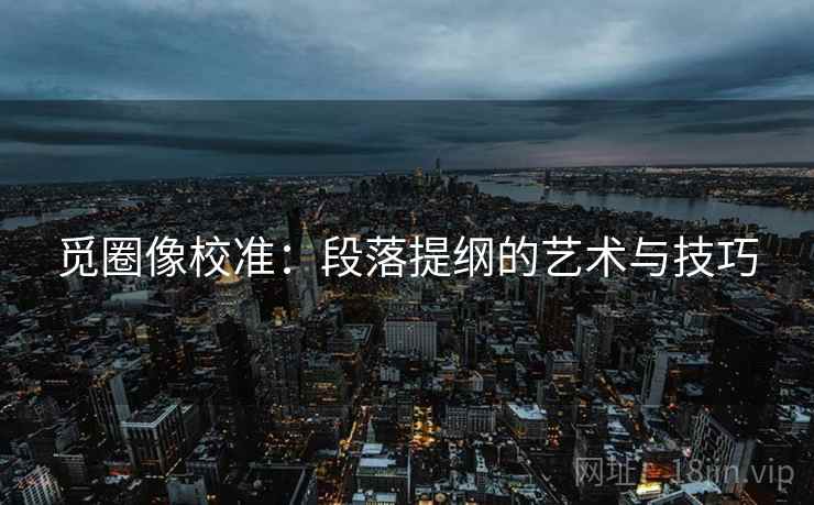 觅圈像校准:段落提纲的艺术与技巧 觅圈像校准:段落提纲的艺术与技巧
