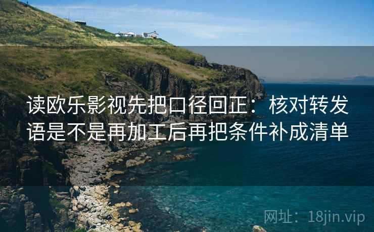 读欧乐影视先把口径回正：核对转发语是不是再加工后再把条件补成清单