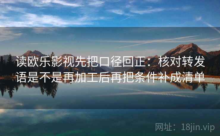 读欧乐影视先把口径回正：核对转发语是不是再加工后再把条件补成清单