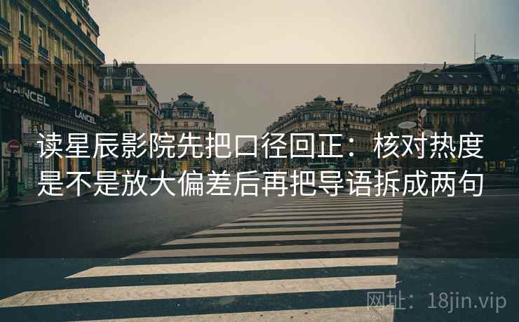 读星辰影院先把口径回正：核对热度是不是放大偏差后再把导语拆成两句