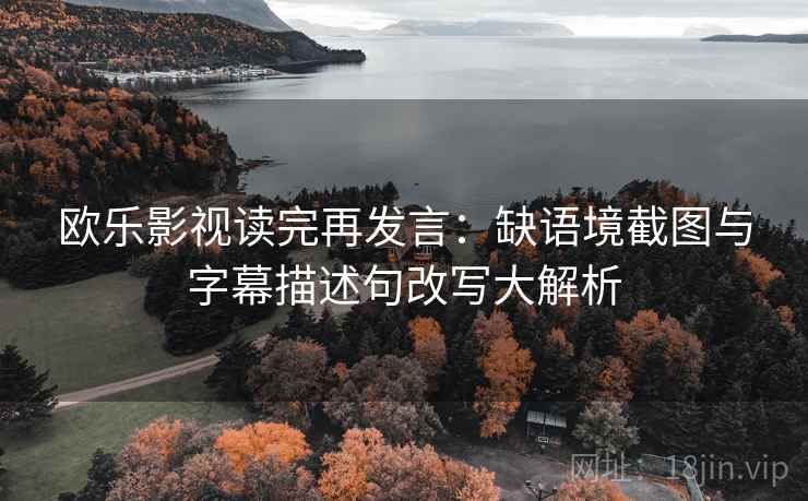 欧乐影视读完再发言:缺语境截图与字幕描述句改写大解析 欧乐影视读完再发言:缺语境截图与字幕描述句改写大解析