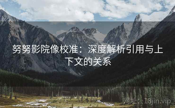 努努影院像校准:深度解析引用与上下文的关系 努努影院像校准:深度解析引用与上下文的关系